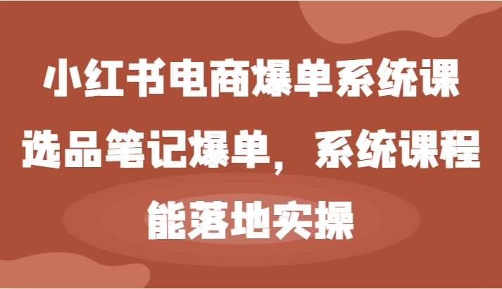 小红书电商爆单系统课-选品笔记爆单，系统课程，能落地实操-金云网创--一切美好高质量资源，尽在金云网创！