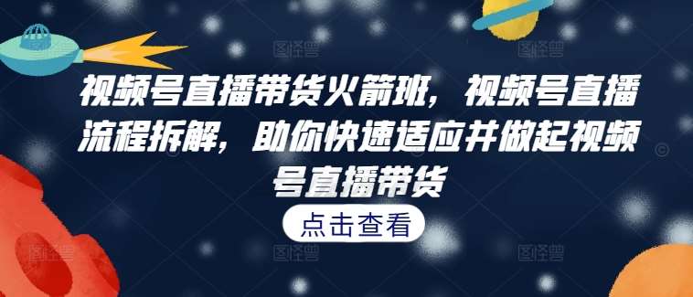 视频号直播带货火箭班，​视频号直播流程拆解，助你快速适应并做起视频号直播带货-金云网创--一切美好高质量资源，尽在金云网创！