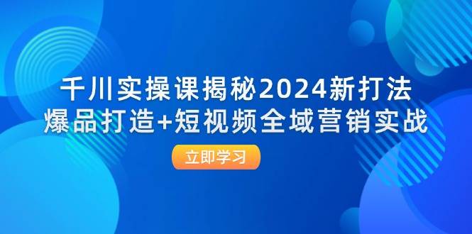 （12424期）千川实操课揭秘2024新打法：爆品打造+短视频全域营销实战-金云网创--一切美好高质量资源，尽在金云网创！