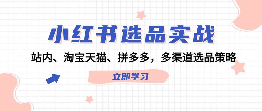 （12443期）小红书选品实战：站内、淘宝天猫、拼多多，多渠道选品策略-金云网创--一切美好高质量资源，尽在金云网创！