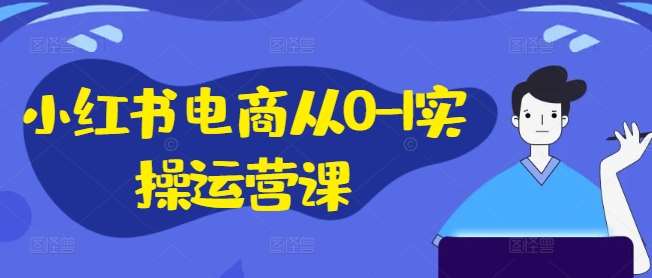 小红书电商从0-1实操运营课，小红书手机实操小红书/IP和私域课/小红书电商电脑实操板块等-金云网创--一切美好高质量资源，尽在金云网创！