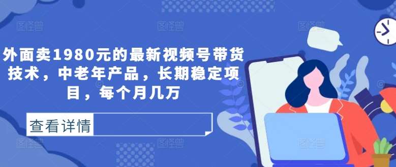 外面卖1980元的最新视频号带货技术，中老年产品，长期稳定项目，每个月几万-金云网创--一切美好高质量资源，尽在金云网创！