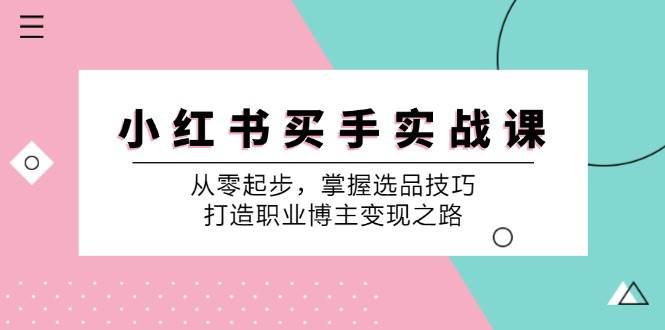 （12508期）小 红 书 买手实战课：从零起步，掌握选品技巧，打造职业博主变现之路-金云网创--一切美好高质量资源，尽在金云网创！