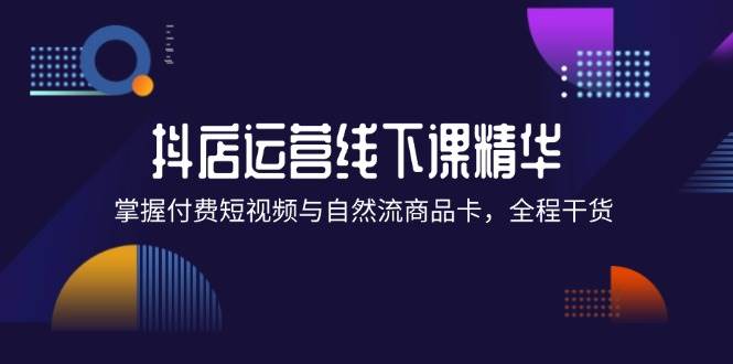 （12415期）抖店进阶线下课精华：掌握付费短视频与自然流商品卡，全程干货！-金云网创--一切美好高质量资源，尽在金云网创！