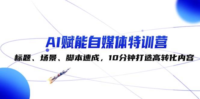 AI赋能自媒体特训营：标题、场景、脚本速成，10分钟打造高转化内容-金云网创--一切美好高质量资源，尽在金云网创！