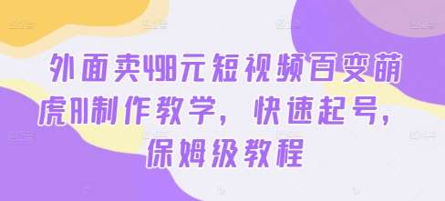 外面卖498元短视频百变萌虎AI制作教学，快速起号，保姆级教程-金云网创--一切美好高质量资源，尽在金云网创！