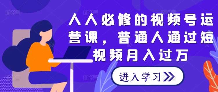 人人必修的视频号运营课，普通人通过短视频月入过万-金云网创--一切美好高质量资源，尽在金云网创！