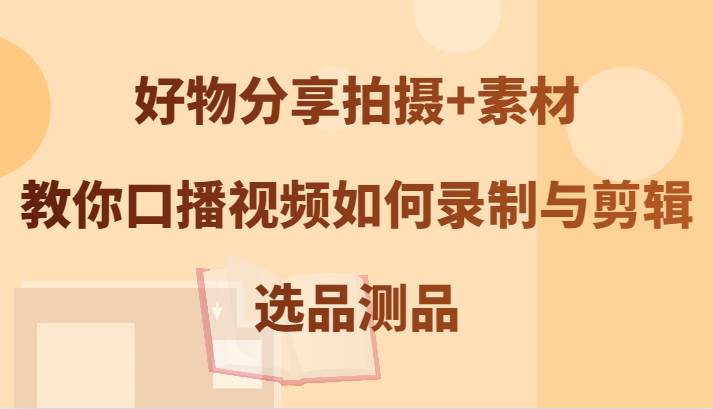 好物分享拍摄+素材，教你口播视频如何录制与剪辑，选品测品-金云网创--一切美好高质量资源，尽在金云网创！