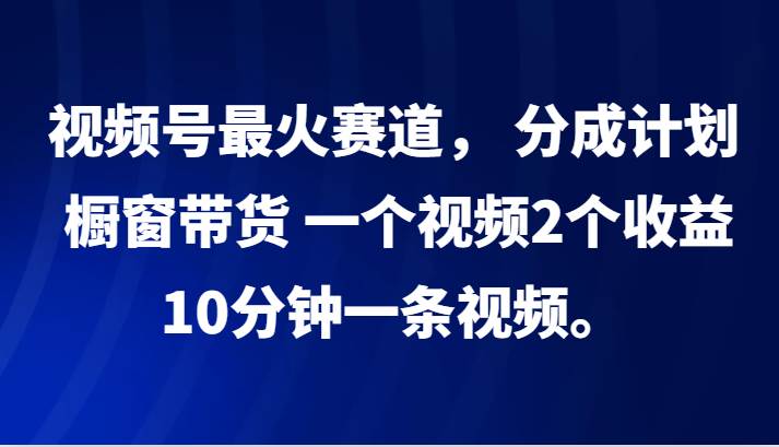 视频号最火赛道， 分成计划， 橱窗带货，一个视频2个收益，10分钟一条视频。-金云网创--一切美好高质量资源，尽在金云网创！