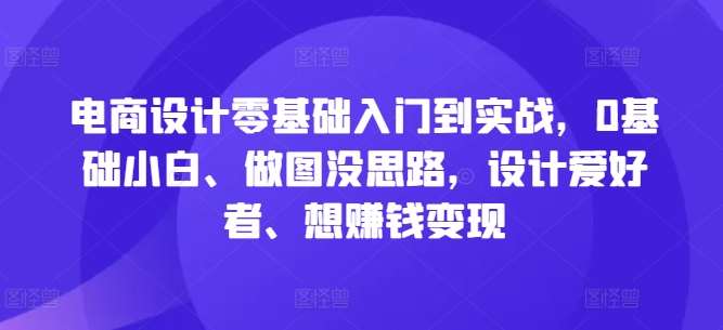 电商设计零基础入门到实战，0基础小白、做图没思路，设计爱好者、想赚钱变现-金云网创--一切美好高质量资源，尽在金云网创！