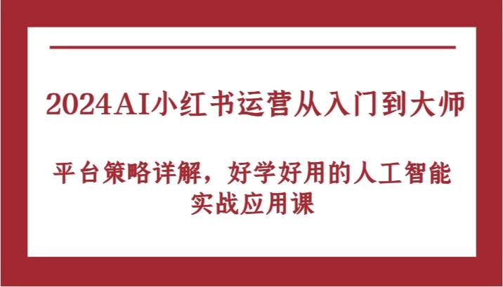 2024AI小红书运营从入门到大师，平台策略详解，好学好用的人工智能实战应用课-金云网创--一切美好高质量资源，尽在金云网创！