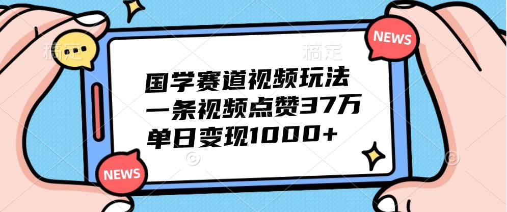 国学赛道视频玩法，一条视频点赞37万，单日变现1000+-金云网创--一切美好高质量资源，尽在金云网创！