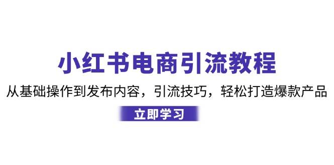 （12913期）小红书电商引流教程：从基础操作到发布内容，引流技巧，轻松打造爆款产品-金云网创--一切美好高质量资源，尽在金云网创！