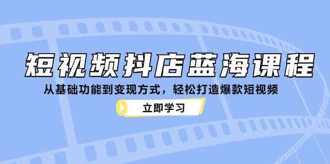 （12960期）短视频抖店蓝海课程：从基础功能到变现方式，轻松打造爆款短视频-金云网创--一切美好高质量资源，尽在金云网创！