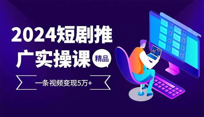 （12950期）2024最火爆的项目短剧推广实操课 一条视频变现5万+-金云网创--一切美好高质量资源，尽在金云网创！