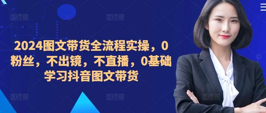 ​​​​​​2024图文带货全流程实操，0粉丝，不出镜，不直播，0基础学习抖音图文带货-金云网创--一切美好高质量资源，尽在金云网创！