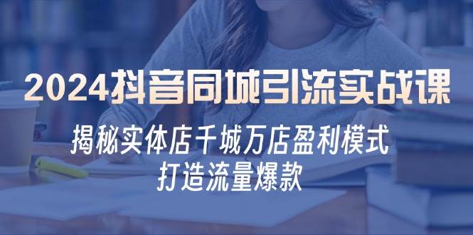 （12927期）2024抖音同城引流实战课：揭秘实体店千城万店盈利模式，打造流量爆款-金云网创--一切美好高质量资源，尽在金云网创！