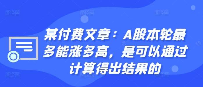 某付费文章：A股本轮最多能涨多高，是可以通过计算得出结果的-金云网创--一切美好高质量资源，尽在金云网创！