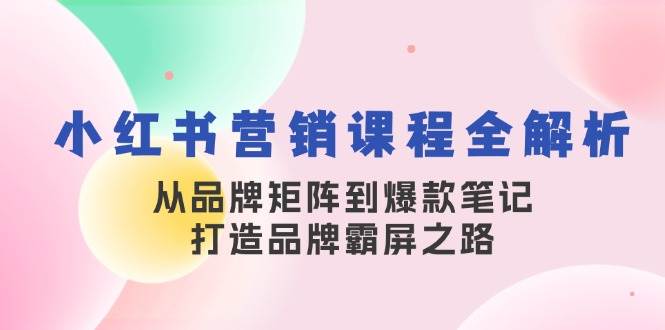 小红书营销课程全解析，从品牌矩阵到爆款笔记，打造品牌霸屏之路-金云网创--一切美好高质量资源，尽在金云网创！