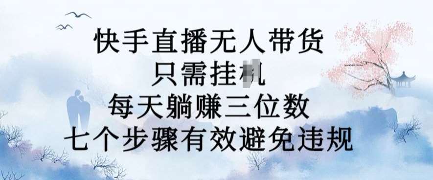 10月新玩法，快手直播无人带货，每天躺Z三位数，七个步骤有效避免违规【揭秘】-金云网创--一切美好高质量资源，尽在金云网创！