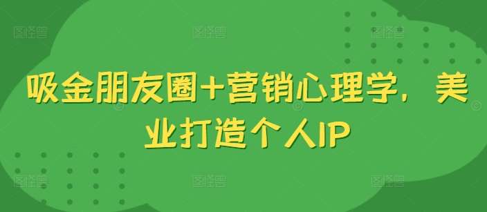 吸金朋友圈+营销心理学，美业打造个人IP-金云网创--一切美好高质量资源，尽在金云网创！