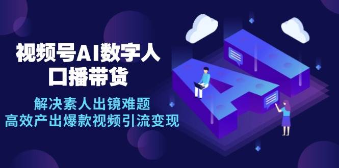 （12958期）视频号数字人AI口播带货，解决素人出镜难题，高效产出爆款视频引流变现-金云网创--一切美好高质量资源，尽在金云网创！