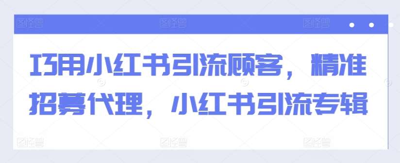 巧用小红书引流顾客，精准招募代理，小红书引流专辑-金云网创--一切美好高质量资源，尽在金云网创！