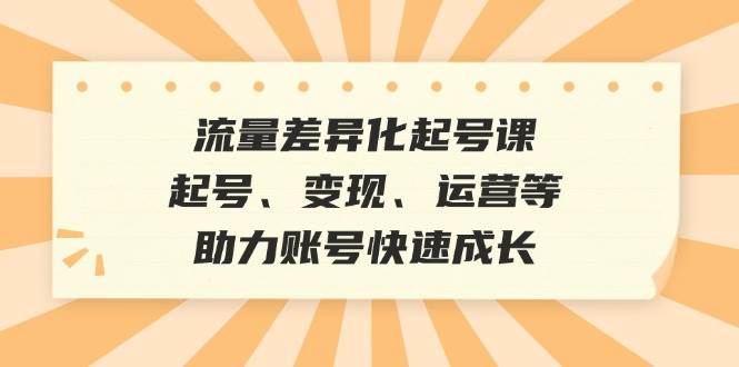 流量差异化起号课：起号、变现、运营等，助力账号快速成长-金云网创--一切美好高质量资源，尽在金云网创！