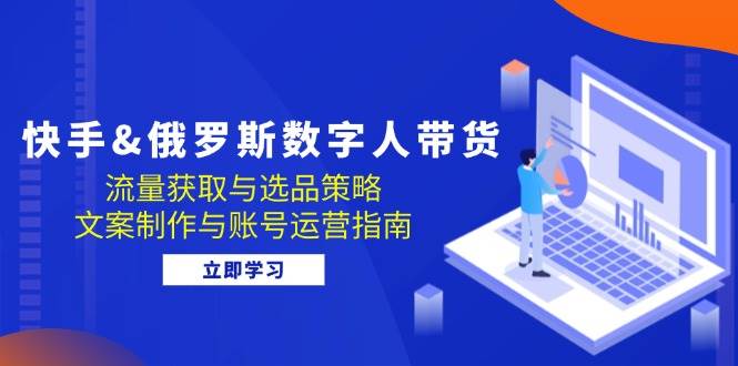 （12934期）快手&俄罗斯 数字人带货：流量获取与选品策略 文案制作与账号运营指南-金云网创--一切美好高质量资源，尽在金云网创！