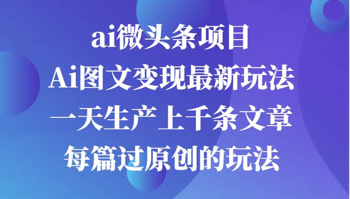 ai微头条项目，Ai图文变现最新玩法，一天生产上千条文章每篇过原创的玩法-金云网创--一切美好高质量资源，尽在金云网创！