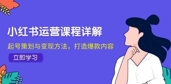 小红书运营课程详解：起号策划与变现方法，打造爆款内容-金云网创--一切美好高质量资源，尽在金云网创！