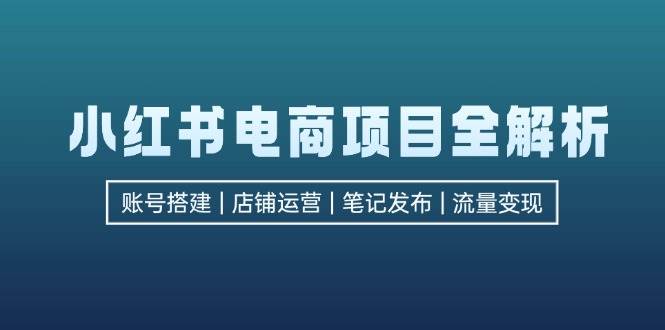 （12915期）小红书电商项目全解析，包括账号搭建、店铺运营、笔记发布  实现流量变现-金云网创--一切美好高质量资源，尽在金云网创！