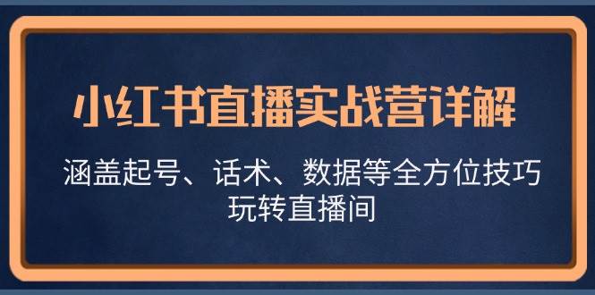 （13018期）小红书直播实战营详解，涵盖起号、话术、数据等全方位技巧，玩转直播间-金云网创--一切美好高质量资源，尽在金云网创！