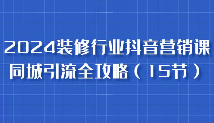 2024装修行业抖音营销课，同城引流全攻略，跟实战家学获客，成为数据驱动的营销专家-金云网创--一切美好高质量资源，尽在金云网创！