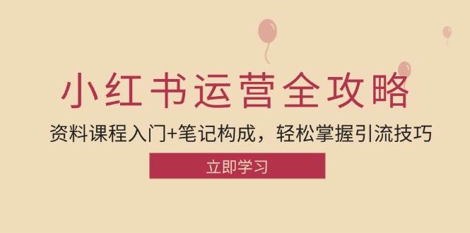 小红书运营引流全攻略：资料课程入门+笔记构成，轻松掌握引流技巧-金云网创--一切美好高质量资源，尽在金云网创！