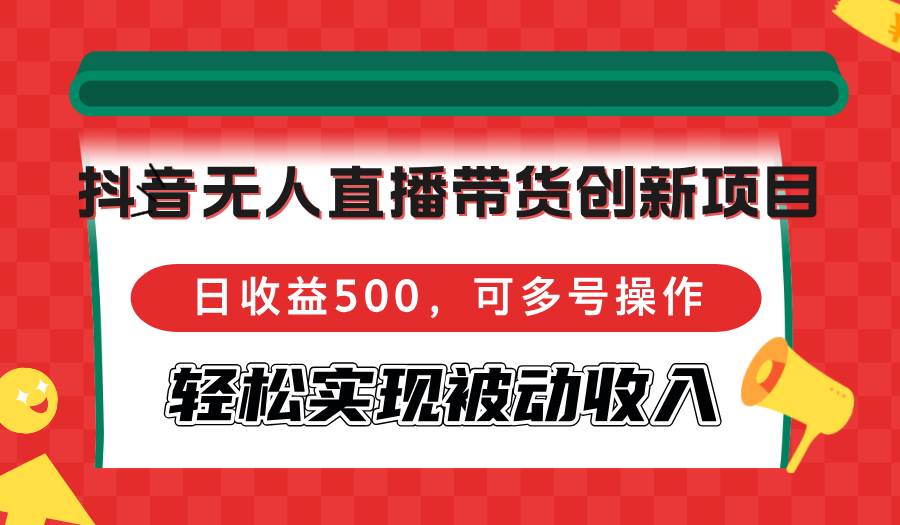 （12853期）抖音无人直播带货创新项目，日收益500，可多号操作，轻松实现被动收入-金云网创--一切美好高质量资源，尽在金云网创！