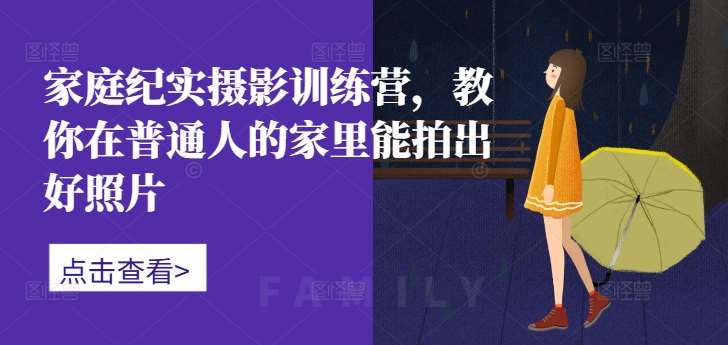 家庭纪实摄影训练营，教你在普通人的家里能拍出好照片-金云网创--一切美好高质量资源，尽在金云网创！