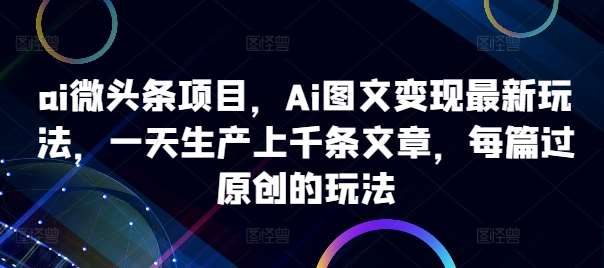 ai微头条项目，Ai图文变现最新玩法，一天生产上千条文章，每篇过原创的玩法-金云网创--一切美好高质量资源，尽在金云网创！