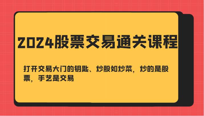 2024股票交易通关课-打开交易大门的钥匙、炒股如炒菜，炒的是股票，手艺是交易-金云网创--一切美好高质量资源，尽在金云网创！