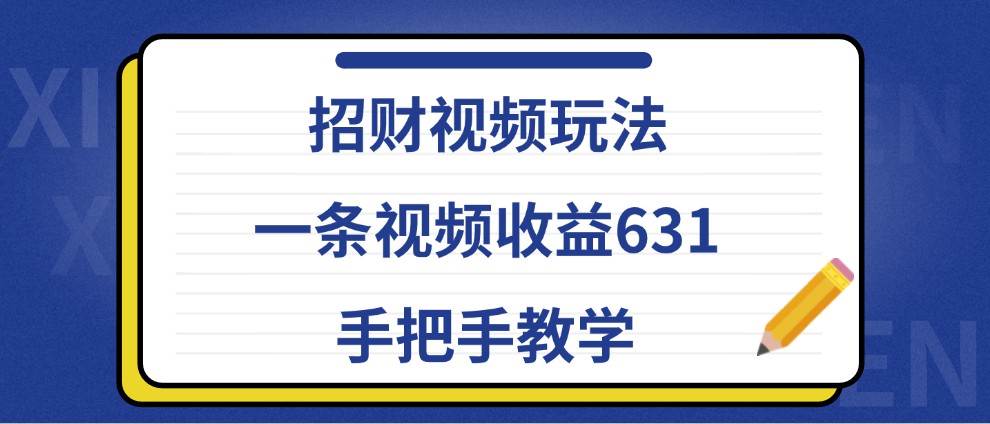 招财视频玩法，一条视频收益631，手把手教学-金云网创--一切美好高质量资源，尽在金云网创！