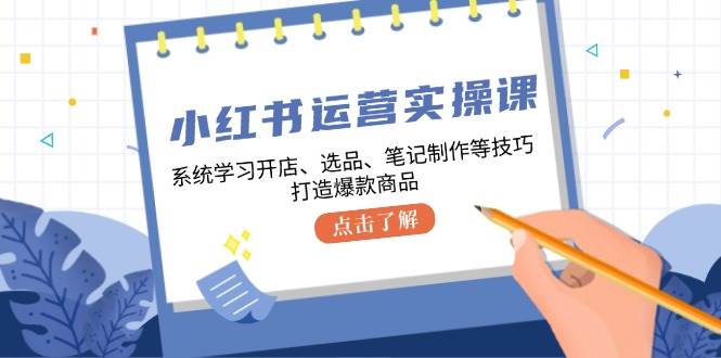 小红书运营实操课，系统学习开店、选品、笔记制作等技巧，打造爆款商品-金云网创--一切美好高质量资源，尽在金云网创！