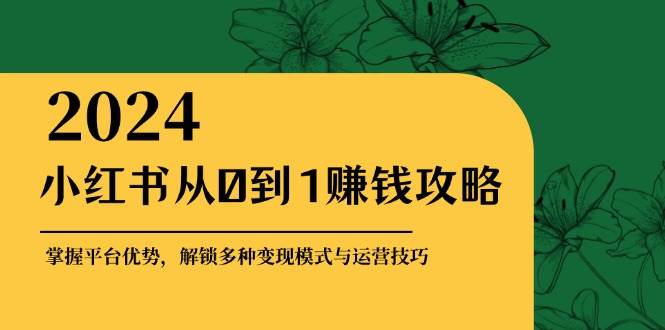 小红书从0到1赚钱攻略：掌握平台优势，解锁多种变现赚钱模式与运营技巧-金云网创--一切美好高质量资源，尽在金云网创！