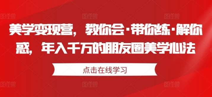 美学变现营，教你会·带你练·解你惑，年入千万的朋友圈美学心法-金云网创--一切美好高质量资源，尽在金云网创！