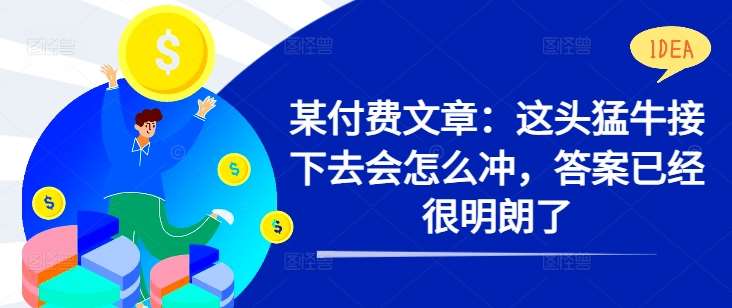 某付费文章：这头猛牛接下去会怎么冲，答案已经很明朗了 !-金云网创--一切美好高质量资源，尽在金云网创！