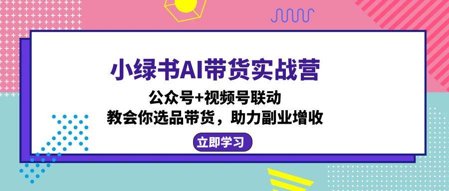 （12848期）小绿书AI带货实战营：公众号+视频号联动，教会你选品带货，助力副业增收-金云网创--一切美好高质量资源，尽在金云网创！