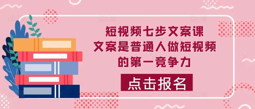 短视频七步文案课，文案是普通人做短视频的第一竞争力，如何写出划不走的文案-金云网创--一切美好高质量资源，尽在金云网创！