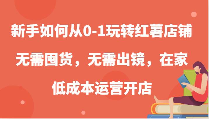 新手如何从0-1玩转红薯店铺，无需囤货，无需出镜，在家低成本运营开店-金云网创--一切美好高质量资源，尽在金云网创！