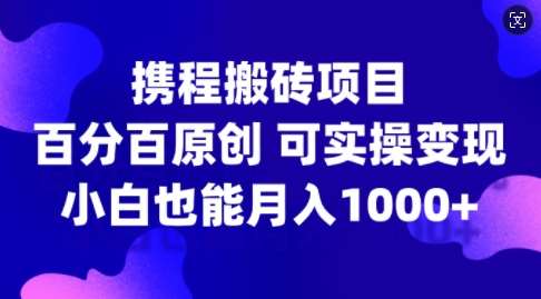 携程搬砖项目，百分百原创，可实操变现，新手小白月入1k+【揭秘】-金云网创--一切美好高质量资源，尽在金云网创！