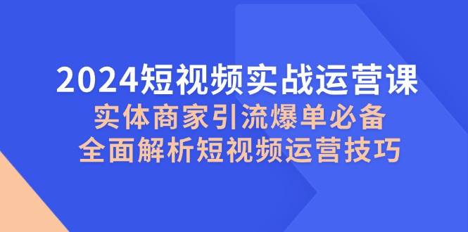 2024短视频实战运营课，实体商家引流爆单必备，全面解析短视频运营技巧-金云网创--一切美好高质量资源，尽在金云网创！