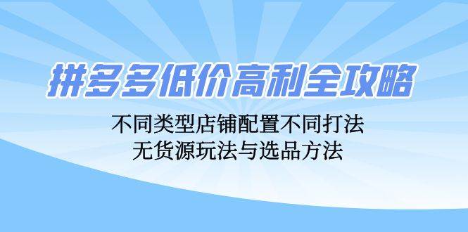 （12897期）拼多多低价高利全攻略：不同类型店铺配置不同打法，无货源玩法与选品方法-金云网创--一切美好高质量资源，尽在金云网创！